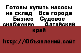 Готовы купить насосы на склад - Все города Бизнес » Судовое снабжение   . Алтайский край